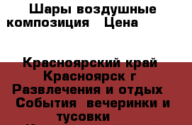 Шары воздушные композиция › Цена ­ 3 000 - Красноярский край, Красноярск г. Развлечения и отдых » События, вечеринки и тусовки   . Красноярский край,Красноярск г.